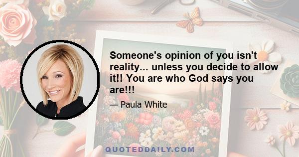 Someone's opinion of you isn't reality... unless you decide to allow it!! You are who God says you are!!!