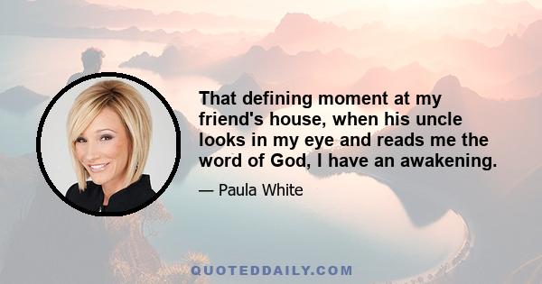 That defining moment at my friend's house, when his uncle looks in my eye and reads me the word of God, I have an awakening.