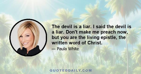 The devil is a liar. I said the devil is a liar. Don't make me preach now, but you are the living epistle, the written word of Christ.