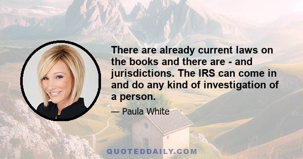 There are already current laws on the books and there are - and jurisdictions. The IRS can come in and do any kind of investigation of a person.