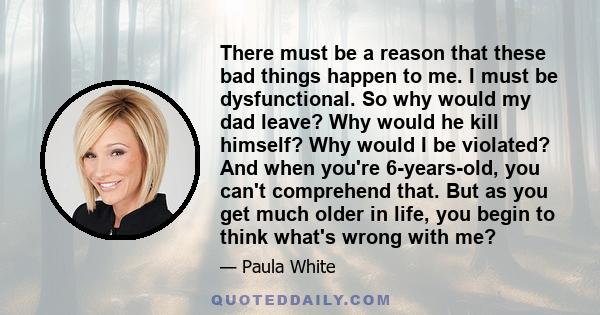 There must be a reason that these bad things happen to me. I must be dysfunctional. So why would my dad leave? Why would he kill himself? Why would I be violated? And when you're 6-years-old, you can't comprehend that.