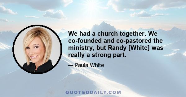 We had a church together. We co-founded and co-pastored the ministry, but Randy [White] was really a strong part.