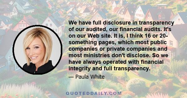 We have full disclosure in transparency of our audited, our financial audits. It's on our Web site. It is, I think 16 or 20- something pages, which most public companies or private companies and most ministries don't