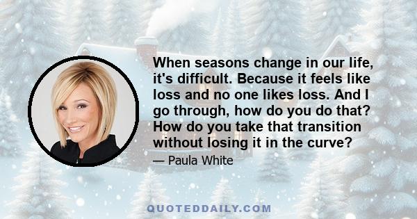 When seasons change in our life, it's difficult. Because it feels like loss and no one likes loss. And I go through, how do you do that? How do you take that transition without losing it in the curve?