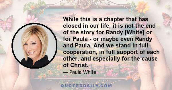 While this is a chapter that has closed in our life, it is not the end of the story for Randy [White] or for Paula - or maybe even Randy and Paula. And we stand in full cooperation, in full support of each other, and