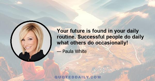 Your future is found in your daily routine. Successful people do daily what others do occasionally!