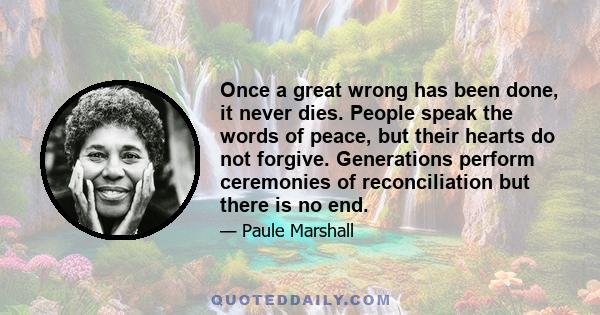 Once a great wrong has been done, it never dies. People speak the words of peace, but their hearts do not forgive. Generations perform ceremonies of reconciliation but there is no end.