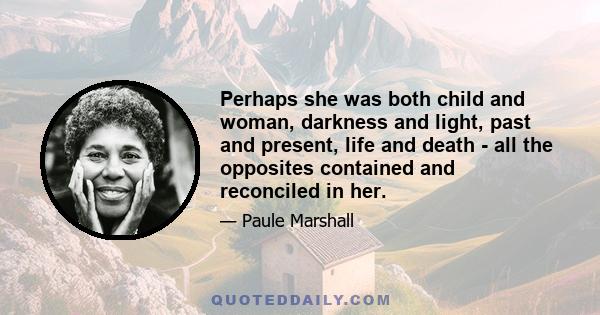 Perhaps she was both child and woman, darkness and light, past and present, life and death - all the opposites contained and reconciled in her.