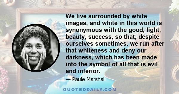 We live surrounded by white images, and white in this world is synonymous with the good, light, beauty, success, so that, despite ourselves sometimes, we run after that whiteness and deny our darkness, which has been