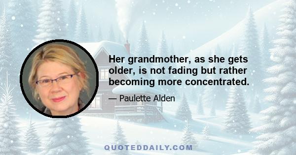 Her grandmother, as she gets older, is not fading but rather becoming more concentrated.