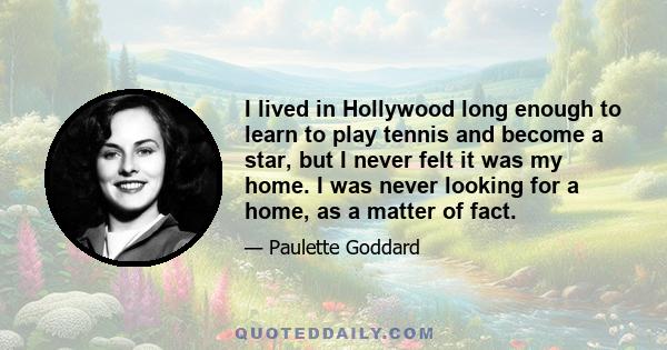 I lived in Hollywood long enough to learn to play tennis and become a star, but I never felt it was my home. I was never looking for a home, as a matter of fact.