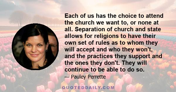 Each of us has the choice to attend the church we want to, or none at all. Separation of church and state allows for religions to have their own set of rules as to whom they will accept and who they won't, and the