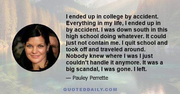 I ended up in college by accident. Everything in my life, I ended up in by accident. I was down south in this high school doing whatever. It could just not contain me. I quit school and took off and traveled around.