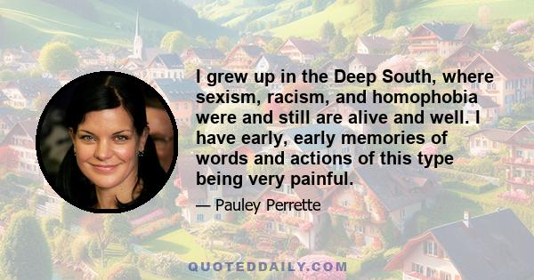 I grew up in the Deep South, where sexism, racism, and homophobia were and still are alive and well. I have early, early memories of words and actions of this type being very painful.