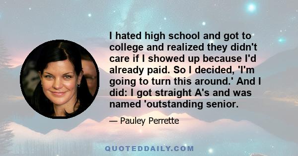 I hated high school and got to college and realized they didn't care if I showed up because I'd already paid. So I decided, 'I'm going to turn this around.' And I did: I got straight A's and was named 'outstanding