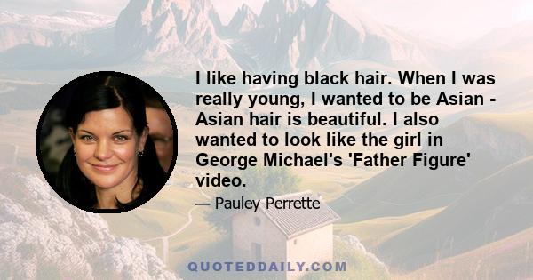 I like having black hair. When I was really young, I wanted to be Asian - Asian hair is beautiful. I also wanted to look like the girl in George Michael's 'Father Figure' video.