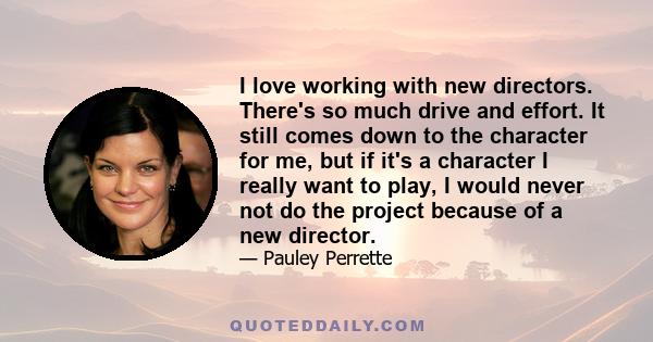 I love working with new directors. There's so much drive and effort. It still comes down to the character for me, but if it's a character I really want to play, I would never not do the project because of a new director.