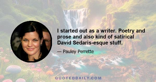 I started out as a writer. Poetry and prose and also kind of satirical David Sedaris-esque stuff.