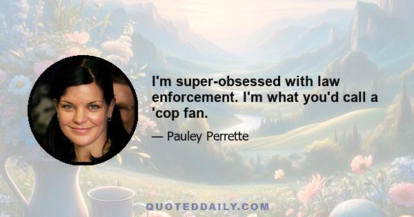 I'm super-obsessed with law enforcement. I'm what you'd call a 'cop fan.