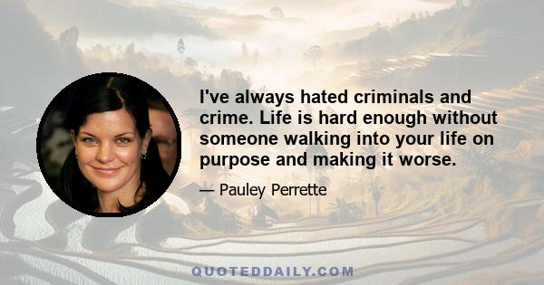 I've always hated criminals and crime. Life is hard enough without someone walking into your life on purpose and making it worse.