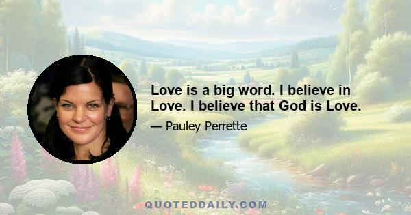 Love is a big word. I believe in Love. I believe that God is Love.