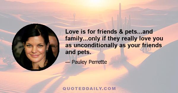 Love is for friends & pets...and family...only if they really love you as unconditionally as your friends and pets.