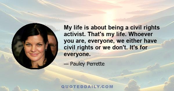 My life is about being a civil rights activist. That's my life. Whoever you are, everyone, we either have civil rights or we don't. It's for everyone.