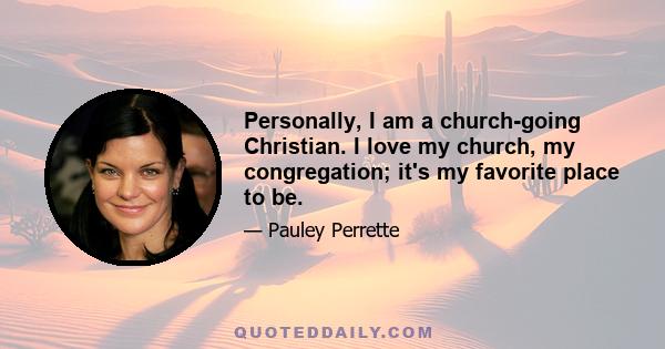 Personally, I am a church-going Christian. I love my church, my congregation; it's my favorite place to be.