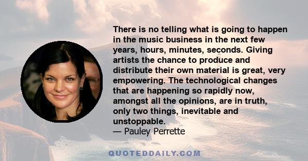 There is no telling what is going to happen in the music business in the next few years, hours, minutes, seconds. Giving artists the chance to produce and distribute their own material is great, very empowering. The