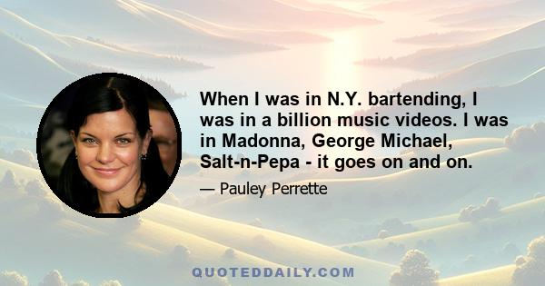 When I was in N.Y. bartending, I was in a billion music videos. I was in Madonna, George Michael, Salt-n-Pepa - it goes on and on.