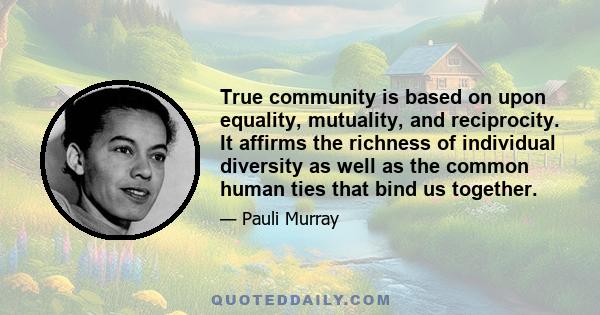 True community is based on upon equality, mutuality, and reciprocity. It affirms the richness of individual diversity as well as the common human ties that bind us together.