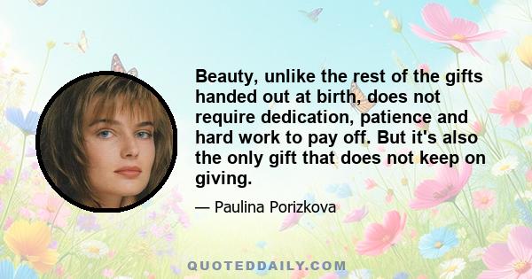 Beauty, unlike the rest of the gifts handed out at birth, does not require dedication, patience and hard work to pay off. But it's also the only gift that does not keep on giving.