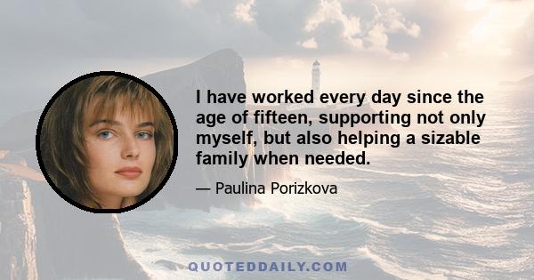 I have worked every day since the age of fifteen, supporting not only myself, but also helping a sizable family when needed.