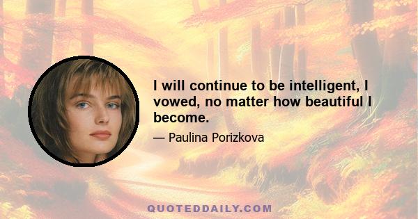 I will continue to be intelligent, I vowed, no matter how beautiful I become.