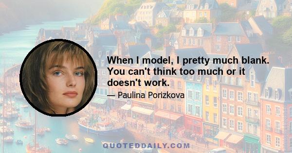 When I model, I pretty much blank. You can't think too much or it doesn't work.