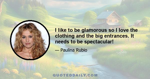 I like to be glamorous so I love the clothing and the big entrances. It needs to be spectacular!