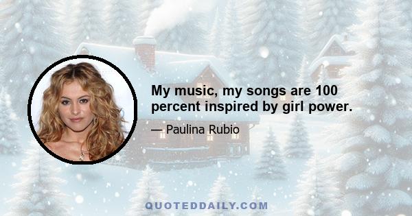 My music, my songs are 100 percent inspired by girl power.