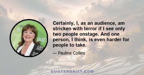 Certainly, I, as an audience, am stricken with terror if I see only two people onstage. And one person, I think, is even harder for people to take.