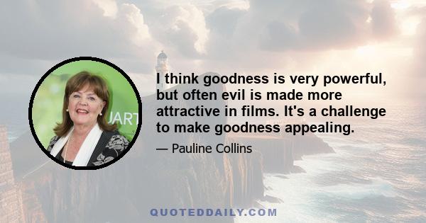 I think goodness is very powerful, but often evil is made more attractive in films. It's a challenge to make goodness appealing.