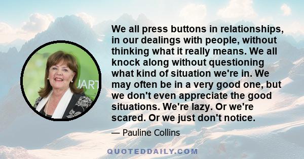 We all press buttons in relationships, in our dealings with people, without thinking what it really means. We all knock along without questioning what kind of situation we're in. We may often be in a very good one, but