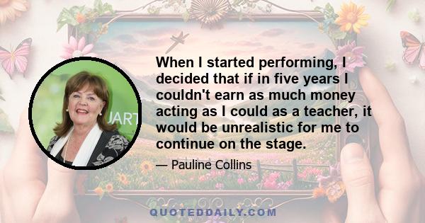 When I started performing, I decided that if in five years I couldn't earn as much money acting as I could as a teacher, it would be unrealistic for me to continue on the stage.