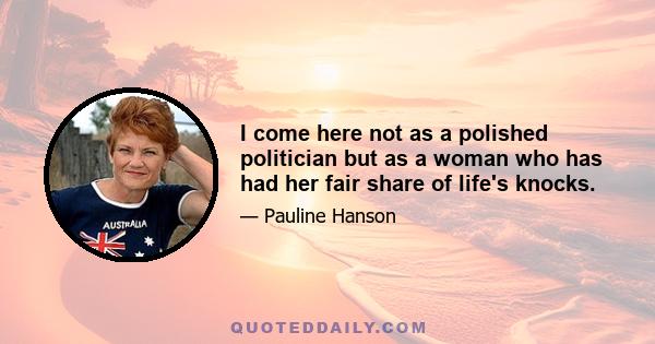 I come here not as a polished politician but as a woman who has had her fair share of life's knocks.