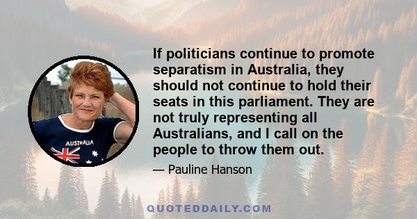 If politicians continue to promote separatism in Australia, they should not continue to hold their seats in this parliament. They are not truly representing all Australians, and I call on the people to throw them out.