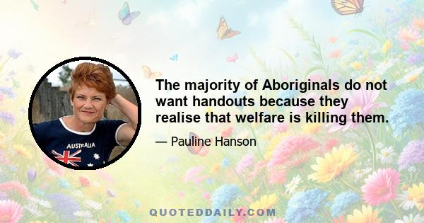 The majority of Aboriginals do not want handouts because they realise that welfare is killing them.