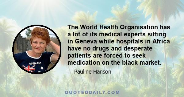 The World Health Organisation has a lot of its medical experts sitting in Geneva while hospitals in Africa have no drugs and desperate patients are forced to seek medication on the black market.