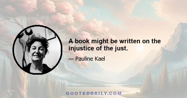 A book might be written on the injustice of the just.