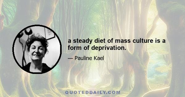 a steady diet of mass culture is a form of deprivation.