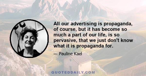 All our advertising is propaganda, of course, but it has become so much a part of our life, is so pervasive, that we just don't know what it is propaganda for.