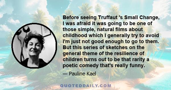 Before seeing Truffaut 's Small Change, I was afraid it was going to be one of those simple, natural films about childhood which I generally try to avoid I'm just not good enough to go to them. But this series of