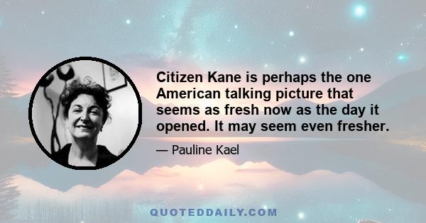 Citizen Kane is perhaps the one American talking picture that seems as fresh now as the day it opened. It may seem even fresher.